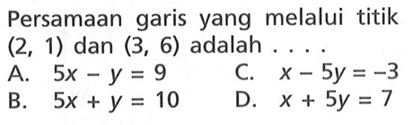 Persamaan garis yang melalui titik (2, 1) dan (3, 6) adalah 
 A. 5x - y = 9 
 B. 5x + y = 10 
 C. x - 5y = -3 
 D. x + 5y = 7