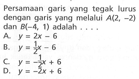 Persamaan garis yang tegak lurus dengan garis yang melalui A(2, -2) dan B(-4, 1) adalah... A. y = 2x - 6 B. y = 1/2x - 6 C. y = -1/2x + 6 D. y = -2x + 6