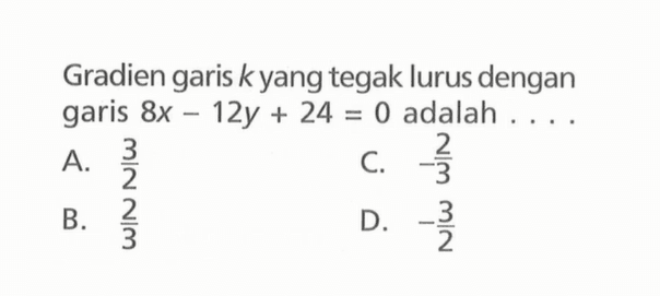 Gradien garis k yang tegak lurus dengan garis 8x 12y + 24 = 0 adalah A.3/2 C. -2/3 B. 2/3 D.-3/2