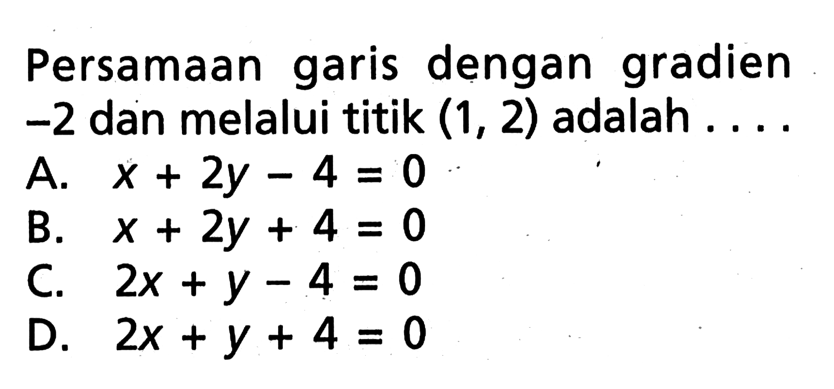 Persamaan garis dengan gradien -2 dan melalui titik (1, 2) adalah.... A. x + 2y 4 = 0 B. x + 2y + 4 = 0 C. 2x + y - 4 = 0 D. 2x + y + 4 = 0