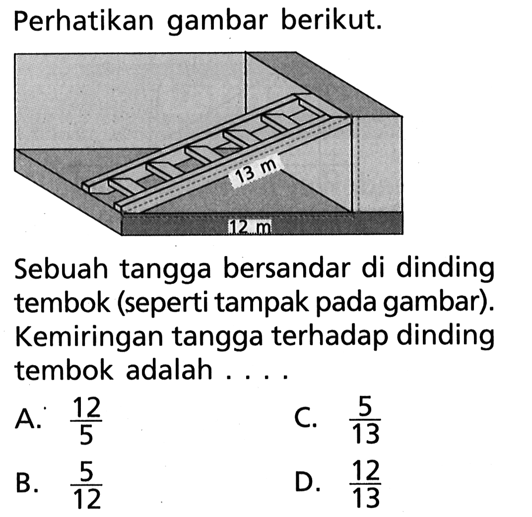 Perhatikan gambar berikut. 13 m 12 m Sebuah tangga bersandar di dinding tembok (seperti tampak pada gambar). Kemiringan tangga terhadap dinding tembok adalah ....
