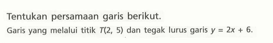 Tentukan persamaan garis berikut. Garis yang melalui titik T(2, 5) dan tegak lurus garis y = 2x + 6