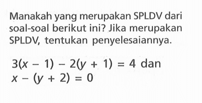 Manakah yang merupakan SPLDV dari soal-soal berikut ini? Jika merupakan SPLDV, tentukan penyelesaiannya. 3(x - 1) - 2(y + 1) = 4 dan x - (y + 2) = 0