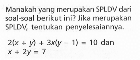 Manakah yang merupakan SPLDV dari soal-soal berikut ini? Jika merupakan SPLDV, tentukan penyelesaiannya. 2(x + y) + 3x(y - 1) = 10 dan x + 2y = 7