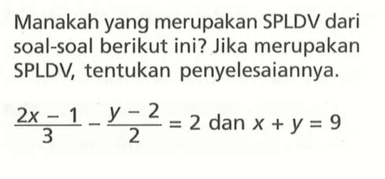 Manakah yang merupakan SPLDV dari soal-soal berikut ini? Jika merupakan SPLDV, tentukan penyelesaiannya. (2x - 1)/3 - (y - 2)/2 = 2 dan x + y = 9