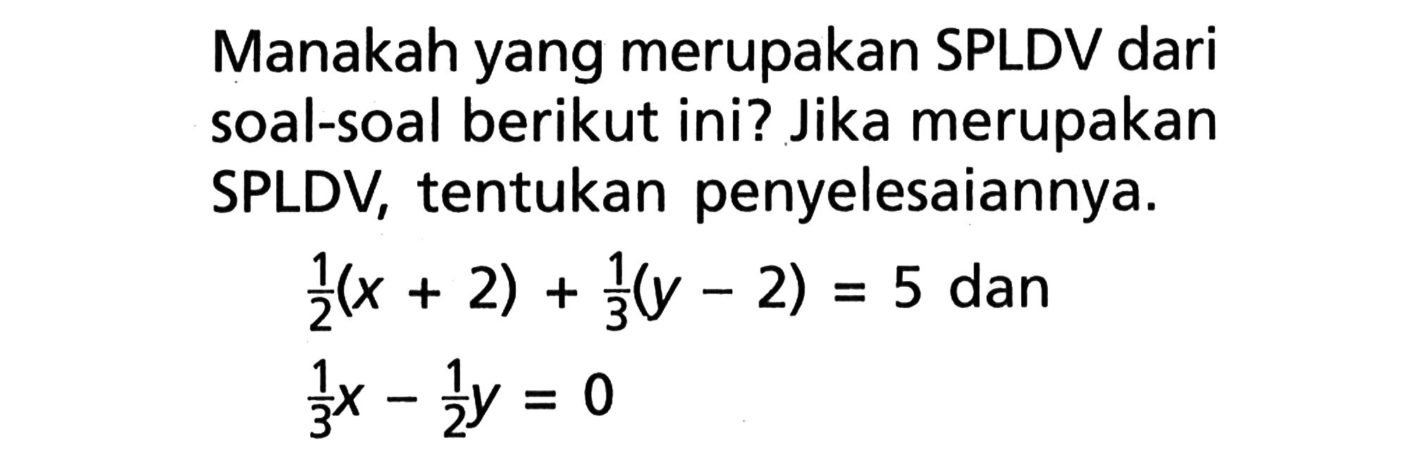 Manakah yang merupakan SPLDV dari soal-soal berikut ini? Jika merupakan SPLDV, tentukan penyelesaiannya. 1/2 (x + 2) + 1/3 (y - 2) = 5 dan 1/3 x - 1/2 y = 0