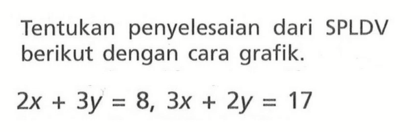 Tentukan penyelesaian dari SPLDV berikut dengan cara grafik. 2x + 3y = 8, 3x + 2y = 17