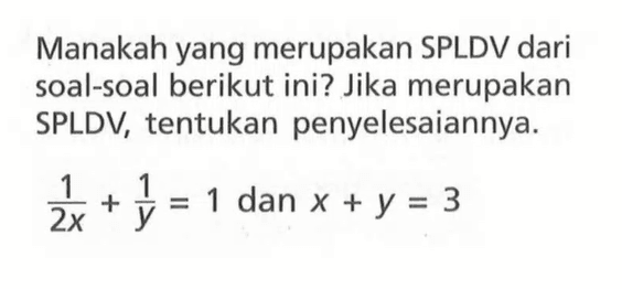 Manakah yang merupakan SPLDV dari soal-soal berikut ini? Jika merupakan SPLDV, tentukan penyelesaiannya: 1/2x + 1/y = 1 dan x + y = 3