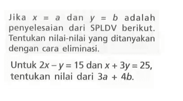 Jika x = a dan y = b adalah penyelesaian dari SPLDV berikut. Tentukan nilai-nilai yang ditanyakan dengan cara eliminasi. Untuk 2x - y = 15 dan x + 3y = 25, tentukan nilai dari 3a + 4b.