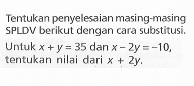 Tentukan penyelesaian masing-masing SPLDV berikut dengan cara substitusi. Untuk X +y = 35 dan x -2y =-10, tentukan nilai dari X + 2y.