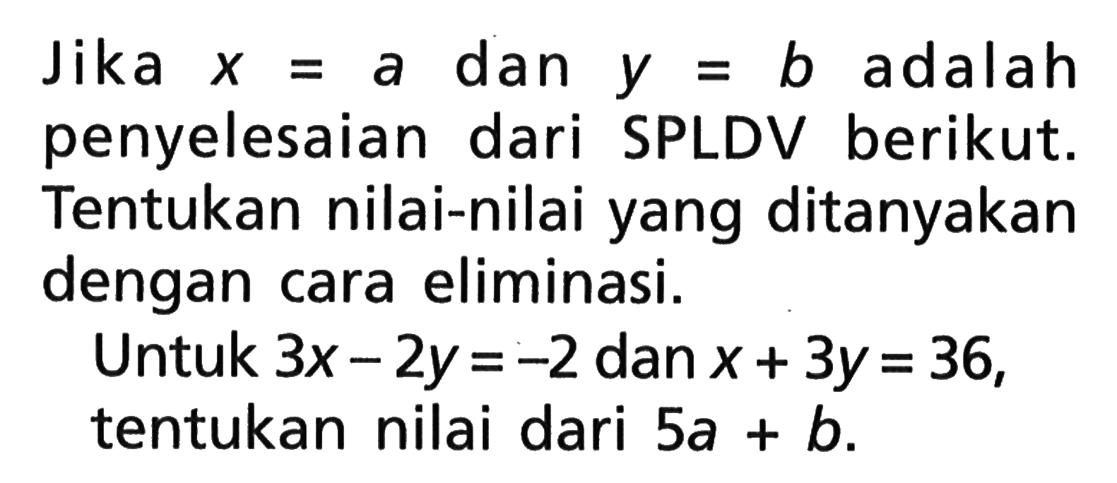 Jika x = a dan y = b adalah penyelesaian dari SPLDV berikut. Tentukan nilai-nilai yang ditanyakan dengan cara eliminasi. Untuk 3x - 2y = -2 dan x + 3y = 36, tentukan nilai dari 5a + b.