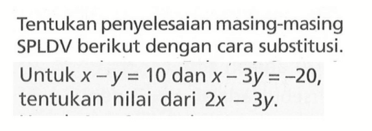 Tentukan penyelesaian masing-masing SPLDV berikut dengan cara substitusi. Untuk x- y = 10 dan x - 3y = -20, tentukan nilai dari 2x - 3y.