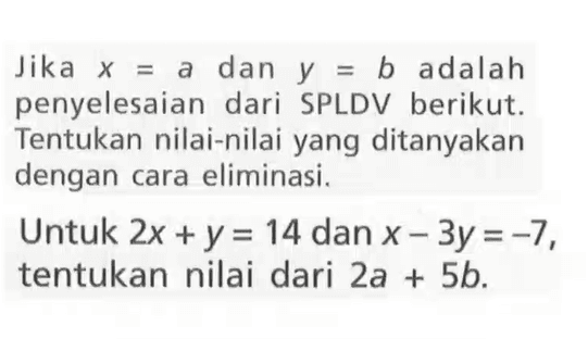 Jika x=a dan y=b adalah penyelesaian dari SPLDV berikut. Tentukan nilai-nilai yang ditanyakan dengan cara eliminasi. Untuk 2x+y=14 dan x-3y=-7, tentukan nilai dari 2a+5b.