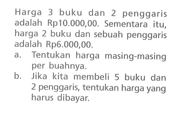 Harga 3 buku dan 2 penggaris adalah Rp10.000,00. Sementara itu, harga 2 buku dan sebuah penggaris adalah Rp6.000,00 a. Tentukan harga masing-masing per buahnya. b. Jika kita membeli 5 buku dan 2 penggaris, tentukan harga yang harus dibayar.