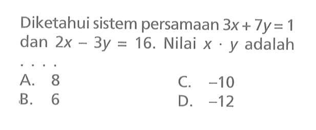 Diketahui sistem persamaan 3x + 7y = 1 dan 2x - 3y = 16. Nilai x . y adalah... A. 8 C. -10 B. 6 D. -12