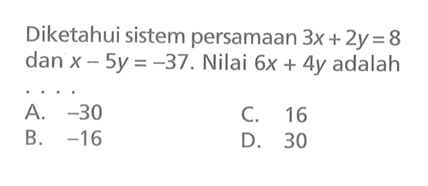 Diketahui sistem persamaan 3x + 2y = 8 dan x - 5y = -37. Nilai 6x + 4y adalah .... A. -30 B. -16 C. 16 D 30