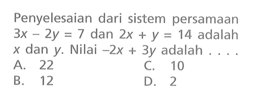 Penyelesaian dari sistem persamaan 3x- 2y = 7 dan 2x + y = 14 adalah x dan y. Nilai -2x + 3y adalah . . . . A. 22 B. 12 C. 10 D. 2