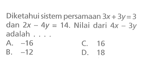 Diketahui sistem persamaan 3x + 3y = 3 dan 2x - 4y = 14. Nilai dari 4x - 3y adalah... A. -16 C. 16 B. -12 D. 18