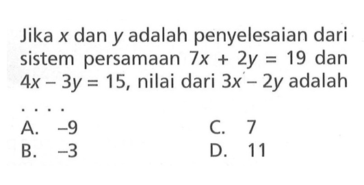 Jika x dan y adalah penyelesaian dari sistem persamaan 7x+2y=19 dan 4x-3y=15, nilai dari 3x-2y adalah 
 A. -9 
 B. -3 
 C. 7
 D. 11