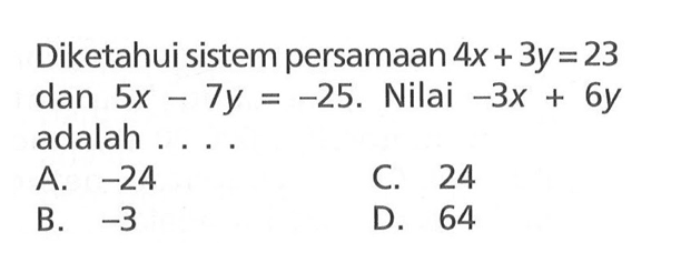 Diketahui sistem persamaan 4x + 3y = 23 dan 5x - 7y = -25. Nilai -3x + 6y adalah... A -24 C 24 B. -3 D 64