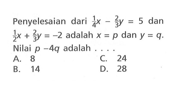 Penyelesaian dari 1/4 x - 2/3 y = 5 dan 1/2 x + 2/3y = -2 adalah x = p dan y = q. Nilai p -4q adalah A. 8 C 24 B, 14 D_ 28