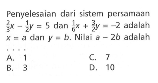 Penyelesaian dari sistem persamaan 2/3x -1/2y = 5 dan 1/6x + 3/2y = -2 adalah X = a dan y = b. Nilai a - 2b adalah A. 1 C. 7 B. 3 D. 10