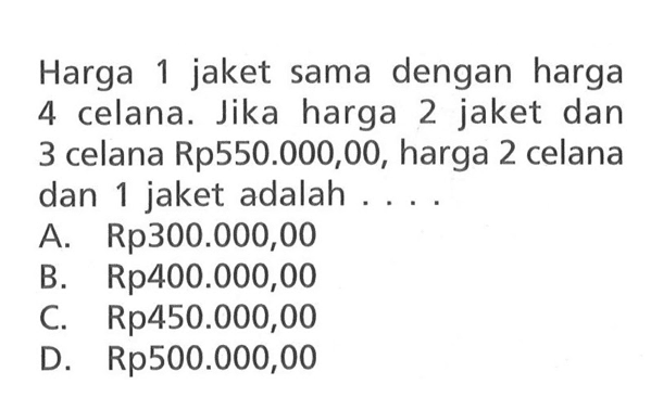 Harga 1 jaket sama dengan harga 4 celana. Jika harga 2 jaket dan 3 celana Rp550.000,00, harga 2 celana dan 1 jaket adalah ....