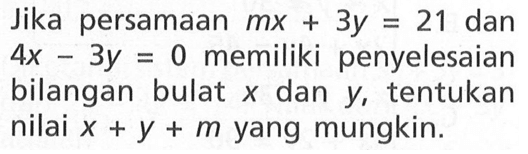 Jika persamaan mx + 3y = 21 dan 4x - 3y = 0 memiliki penyelesaian bilangan bulat X dan Y, tentukan nilai x + y + m yang mungkin.