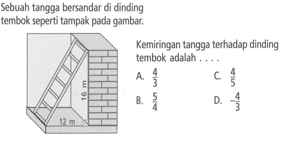 Sebuah tangga bersandar di dinding tembok seperti tampak pada gambar: Kemiringan tangga terhadap dinding tembok adalah A. 4/3 b. 4/5 b. 5/4 d.-4/3