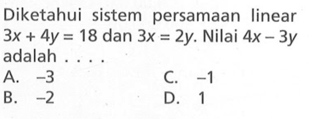 Diketahui sistem persamaan linear 3x + 4y = 18 dan 3x = 2y. Nilai 4x - 3y adalah A. -3 C -1 B. 72 D. 1