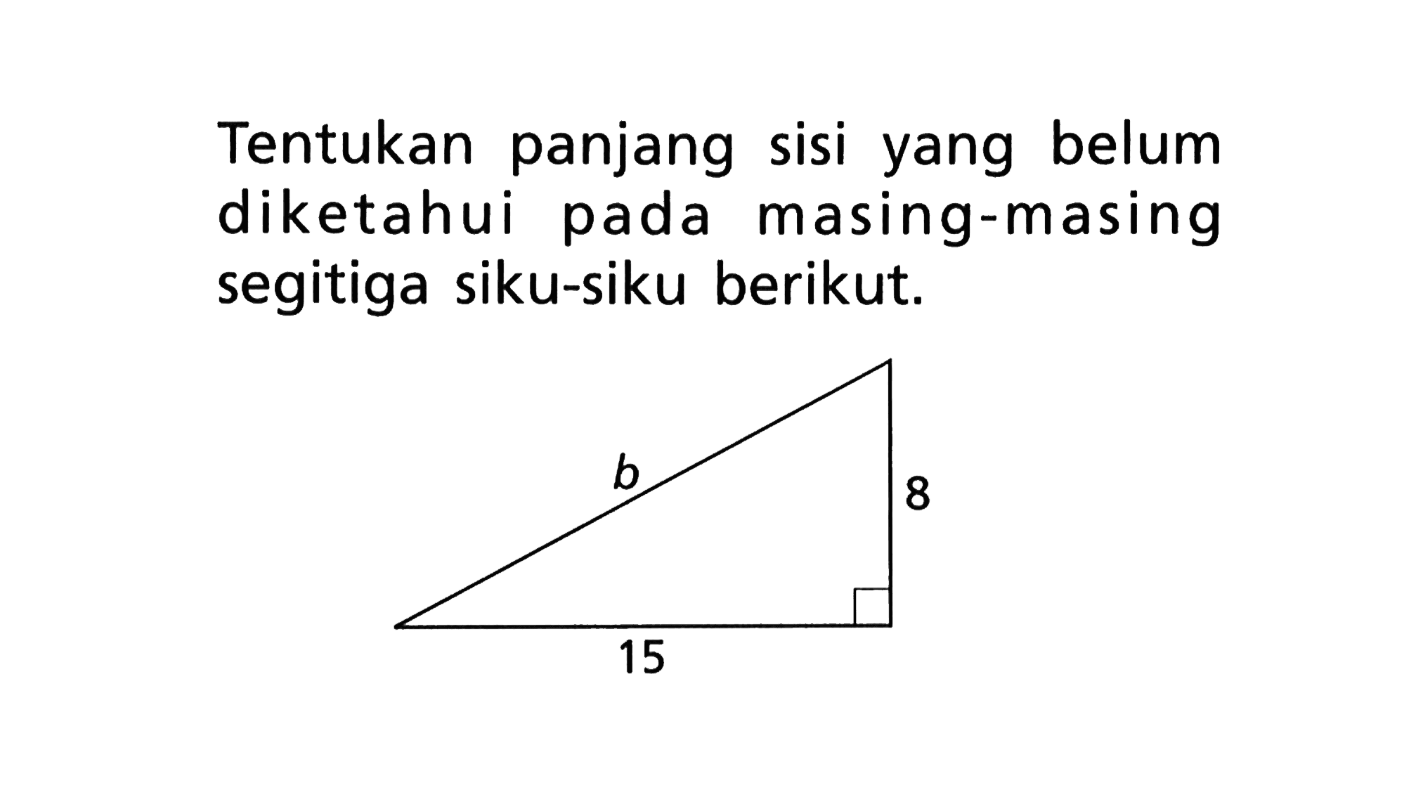 Tentukan panjang sisi yang belum diketahui pada masing-masing segitiga siku-siku berikut. b 8 15