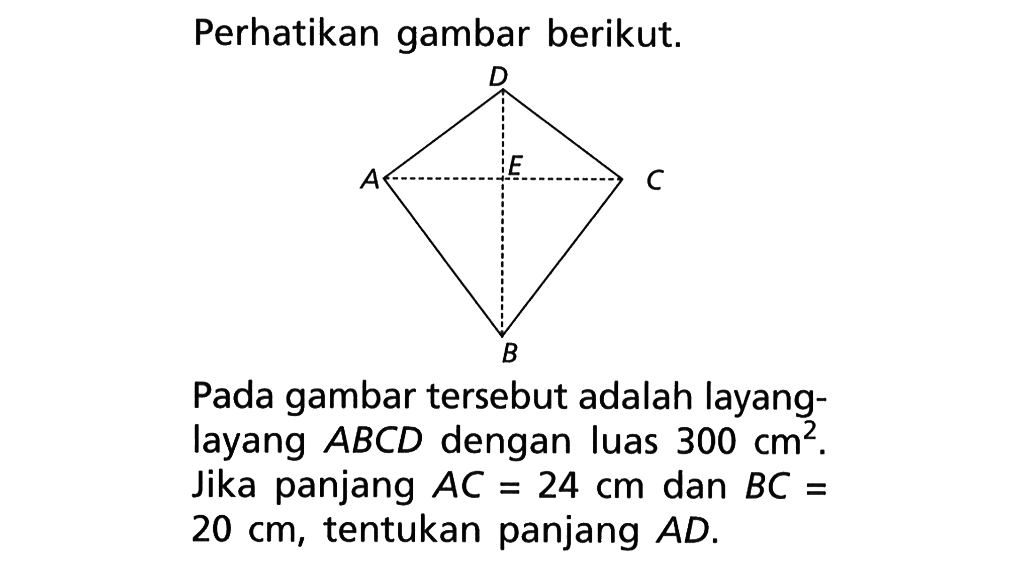 Perhatikan gambar berikut.A D C BPada gambar tersebut adalah layanglayang  ABCD  dengan luas  300 cm^2 . Jika panjang  AC=24 cm  dan  BC=20 cm , tentukan panjang  AD .