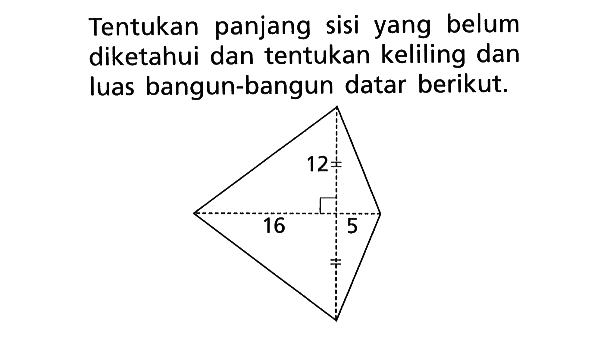 Tentukan panjang sisi yang belum diketahui dan tentukan keliling dan luas bangun-bangun datar berikut. 12 16 5