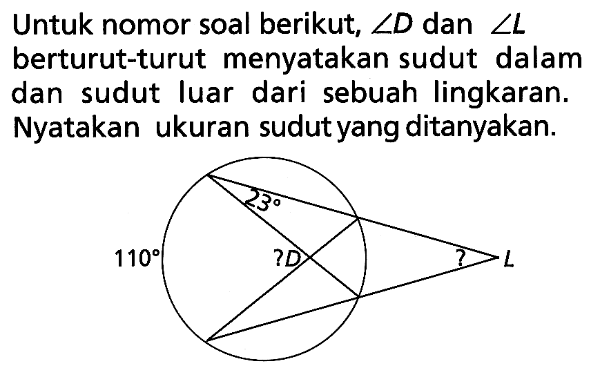 Untuk nomor soal berikut,  sudut D  dan  sudut L  berturut-turut menyatakan sudut dalam dan sudut luar dari sebuah lingkaran. Nyatakan ukuran sudut yang ditanyakan. 23 110 ?D ? L 