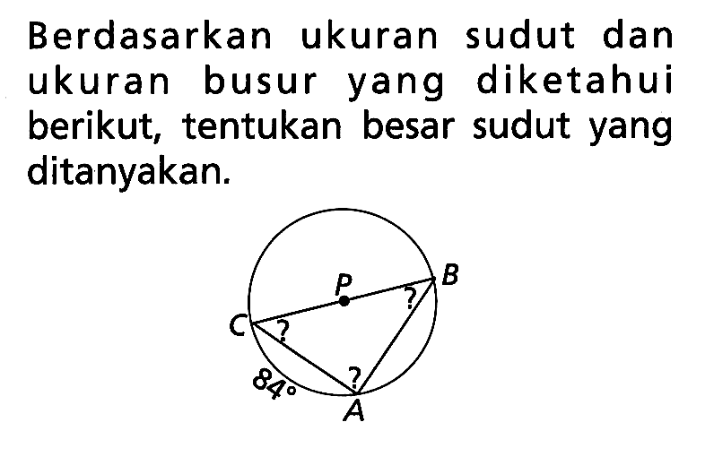 Berdasarkan ukuran sudut dan ukuran busur yang diketahui berikut, tentukan besar sudut yang ditanyakan. C P B ???84 A