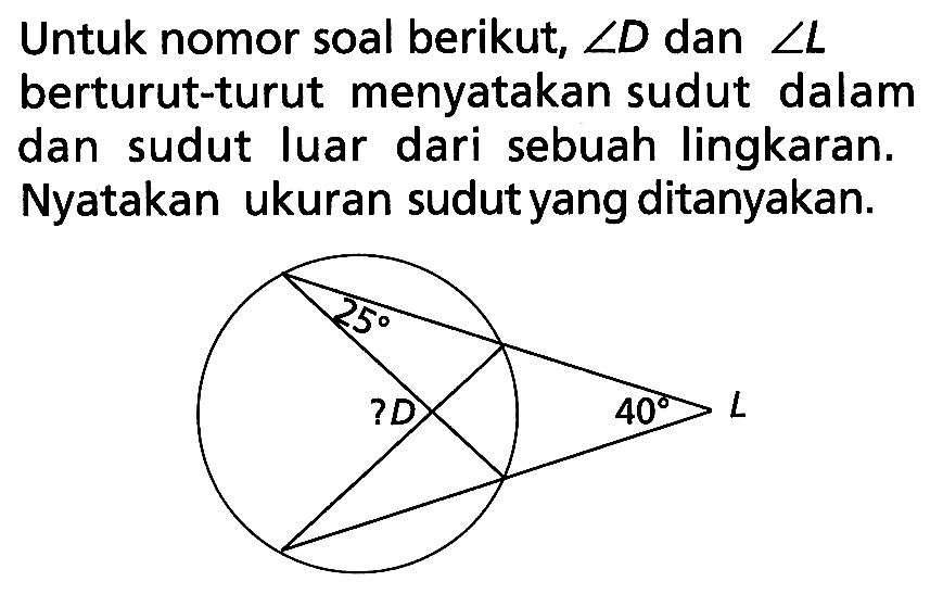 Untuk nomor soal berikut, sudut D dan sudut L berturut-turut menyatakan sudut dalam dan sudut luar dari sebuah lingkaran. Nyatakan ukuran sudut yang ditanyakan. 25 D 40 L