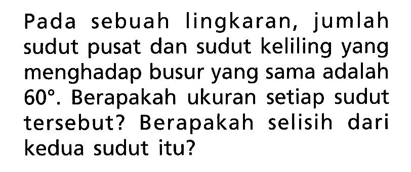 Pada sebuah lingkaran, jumlah sudut pusat dan sudut keliling yang menghadap busur yang sama adalah  60 .  Berapakah ukuran setiap sudut tersebut? Berapakah selisih dari kedua sudut itu?