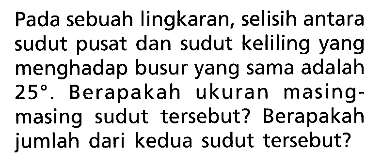 Pada sebuah lingkaran, selisih antara sudut pusat dan sudut keliling yang menghadap busur yang sama adalah 25. Berapakah ukuran masing-masing sudut tersebut? Berapakah jumlah dari kedua sudut tersebut?