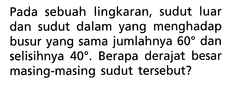 Pada sebuah lingkaran, sudut luar dan sudut dalam yang menghadap busur yang sama jumlahnya  60  dan selisihnya  40 . Berapa derajat besar masing-masing sudut tersebut?