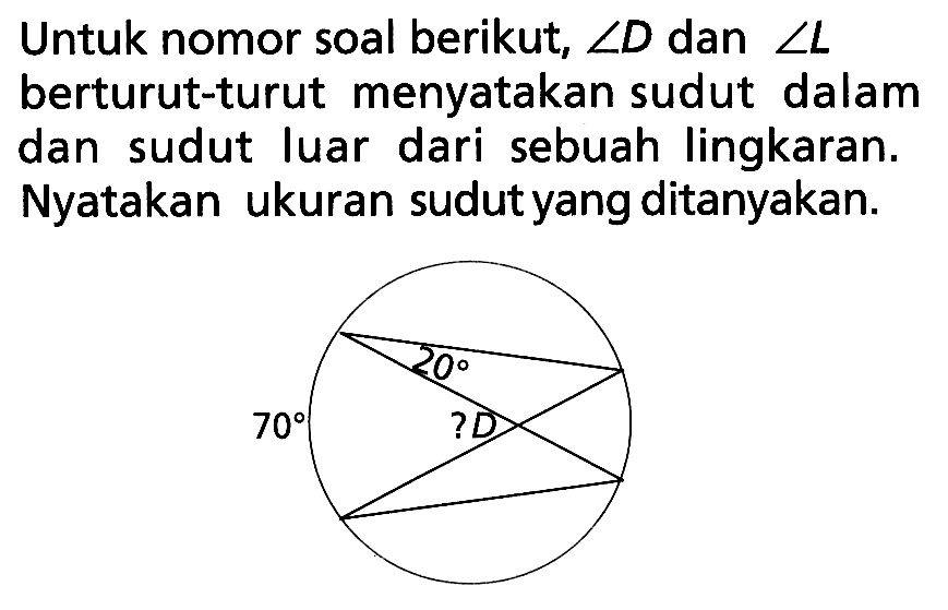 Untuk nomor soal berikut,  sudut D  dan  sudut L  berturut-turut menyatakan sudut dalam dan sudut luar dari sebuah lingkaran. Nyatakan ukuran sudut yang ditanyakan. 70 20 ? D