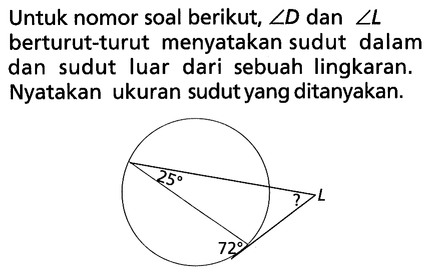 Untuk nomor soal berikut,  sudut D  dan  sudut L  berturut-turut menyatakan sudut dalam dan sudut luar dari sebuah lingkaran. Nyatakan ukuran sudut yang ditanyakan. 25 ? L 72