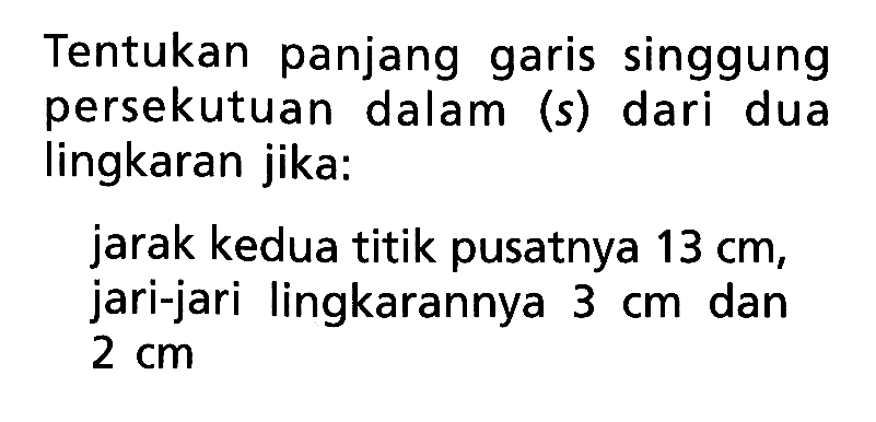 Tentukan panjang garis singgung persekutuan dalam (s) dari dua lingkaran jika: jarak kedua titik pusatnya 13 cm , jari-jari lingkarannya 3 cm dan 2 cm 