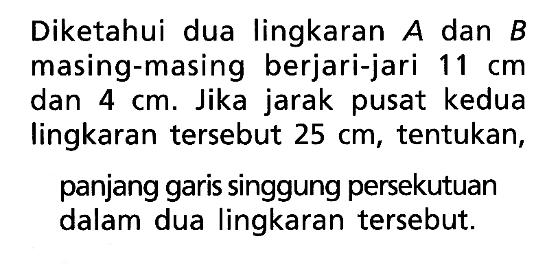 Diketahui dua lingkaran  A  dan  B  masing-masing berjari-jari  11 cm  dan  4 cm. Jika jarak pusat kedua lingkaran tersebut  25 cm, tentukan, panjang garis singgung persekutuan dalam dua lingkaran tersebut.