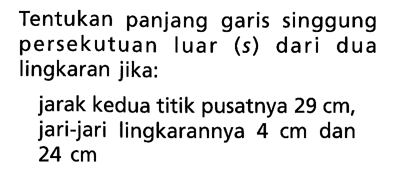 Tentukan panjang garis singgung persekutuan luar (s) dari dua lingkaran jika:jarak kedua titik pusatnya 29 cm, jari-jari lingkarannya 4 cm dan 24 cm 