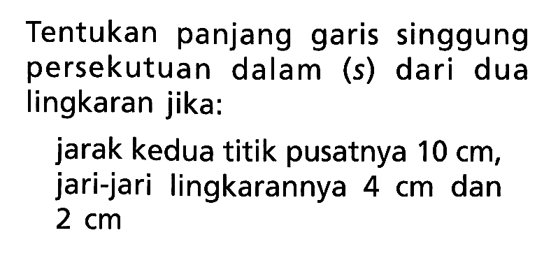 Tentukan panjang garis singgung persekutuan dalam (s) dari dua lingkaran jika:jarak kedua titik pusatnya 10 cm, jari-jari lingkarannya 4 cm dan 2 cm