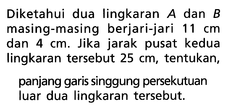 Diketahui dua lingkaran A dan B masing-masing berjari-jari 11 cm dan 4 cm. Jika jarak pusat kedua lingkaran tersebut 25 cm, tentukan,panjang garis singgung persekutuan luar dua lingkaran tersebut.