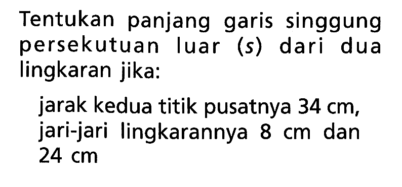 Tentukan panjang garis singgung persekutuan luar (s) dari dua lingkaran jika:jarak kedua titik pusatnya 34 cm, jari-jari lingkarannya 8 cm dan 24 cm 