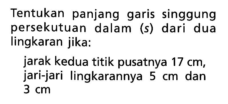 Tentukan panjang garis singgung persekutuan dalam (s) dari dua lingkaran jika:jarak kedua titik pusatnya 17 cm, jari-jari lingkarannya 5 cm dan 3 cm 