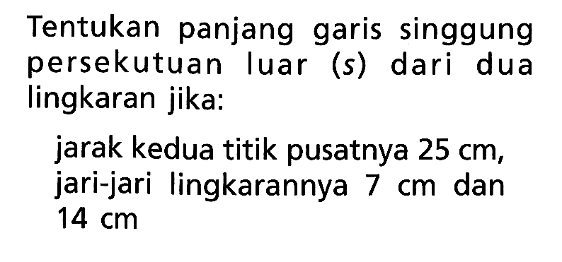 Tentukan panjang garis singgung persekutuan luar (s) dari dua lingkaran jika:jarak kedua titik pusatnya 25 cm, jari-jari lingkarannya 7 cm dan 14 cm