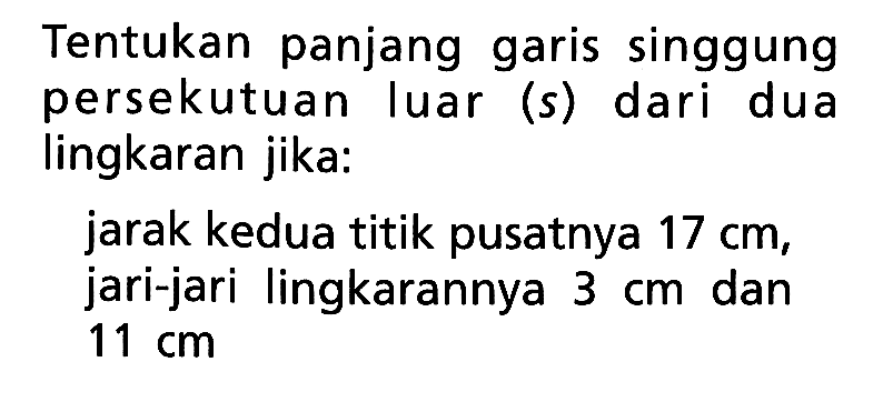 Tentukan panjang garis singgung persekutuan luar (s) dari dua lingkaran jika:jarak kedua titik pusatnya  17 cm , jari-jari lingkarannya  3 cm  dan  11 cm 